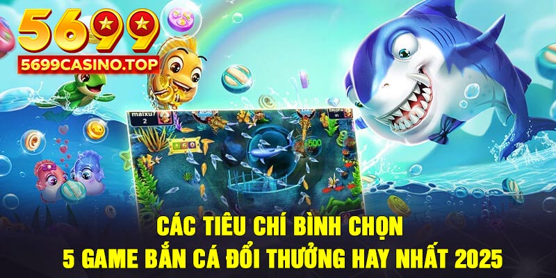 Các tiêu chí bình chọn 5 game bắn cá đổi thưởng hay nhất 2025