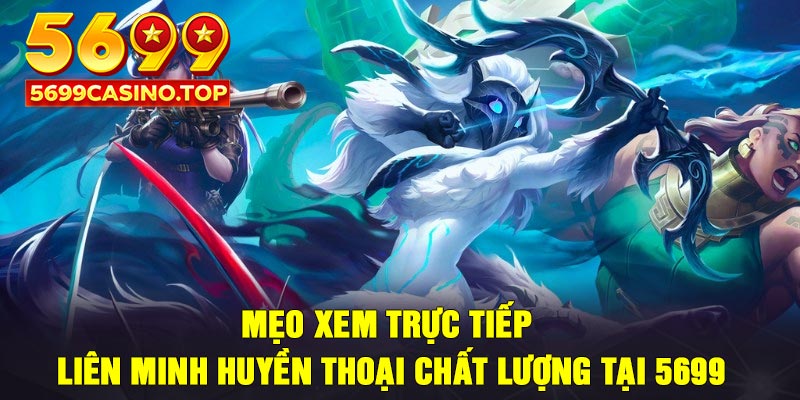 Mẹo xem trực tiếp Liên Minh Huyền Thoại chất lượng tại 5699