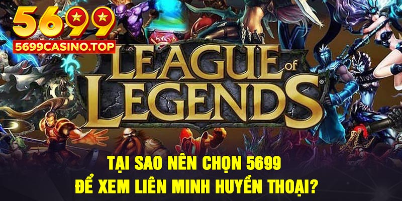 Tại sao nên chọn 5699 để xem Liên Minh Huyền Thoại?