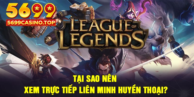 Tại sao nên xem trực tiếp Liên Minh Huyền Thoại?